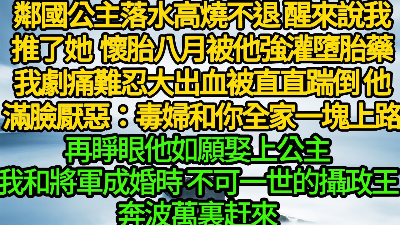 鄰國公主落水高燒不退 醒來說我推了她，懷胎八月被他強灌墮胎藥，我劇痛難忍大出血被直直踹倒 他滿臉厭惡：毒婦和你全家一塊上路，再睜眼他如願娶上公主，我和將軍成婚時 不可一世的攝政王奔波萬裏赶來