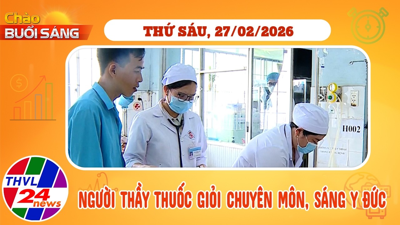 Chào buổi sáng (27/02/2026): Người thầy thuốc giỏi chuyên môn, sáng y đức