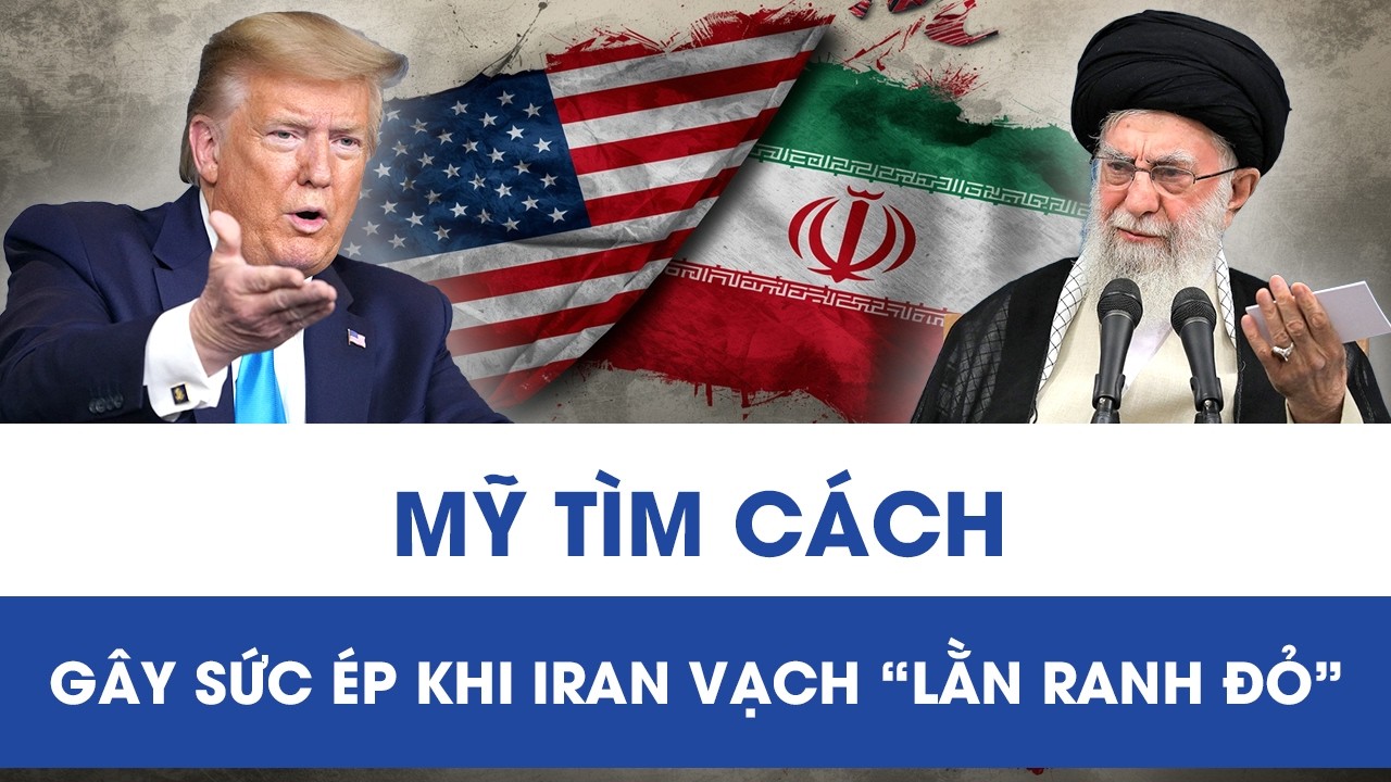 Mỹ tìm cách gây sức ép khi Iran vạch “lằn ranh đỏ”, đàm phán rơi vào bế tắc?