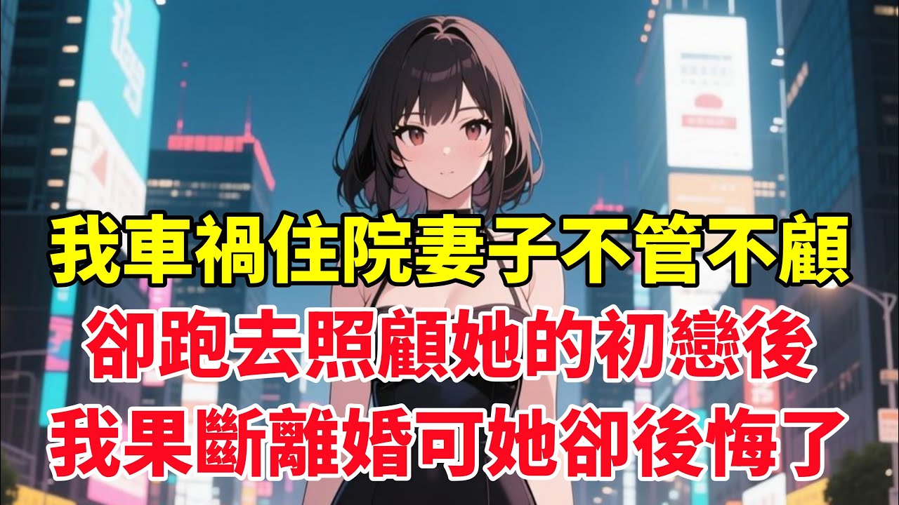 我車禍住院妻子不管不顧，卻跑去照顧她的初戀後，我果斷離婚可她卻後悔了！#小说推荐 #一口气看完