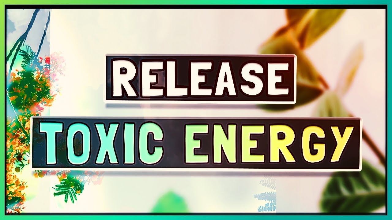 Release Toxic Energy - Affirmations to Release Toxic Energy