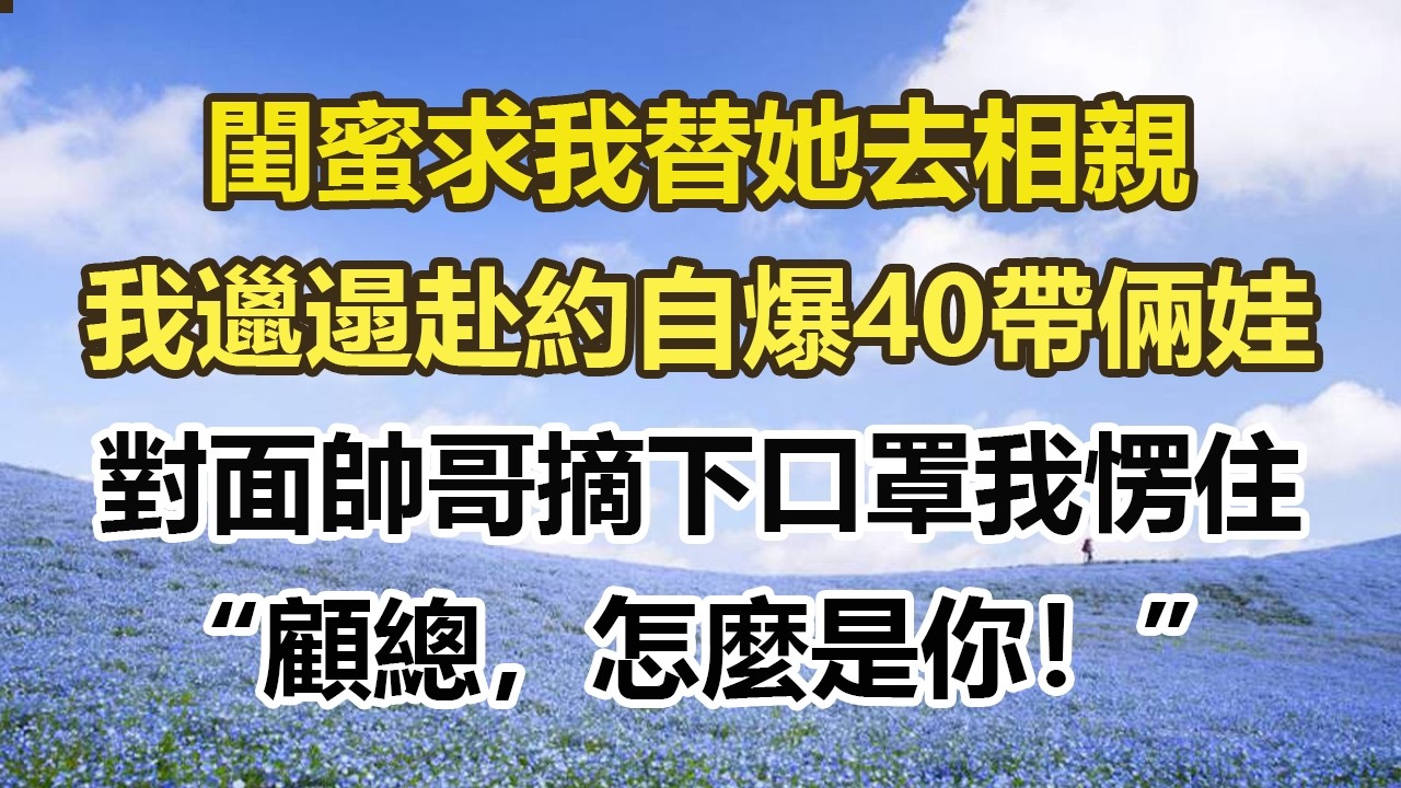 閨蜜求我替她去相親，我邋遢赴約自爆40帶倆娃，對面帥哥摘下口罩我愣住，&ldquo;顧總，怎麼是你！&rdquo;#幸福敲門 #為人處世 #生活經驗 #情感故事