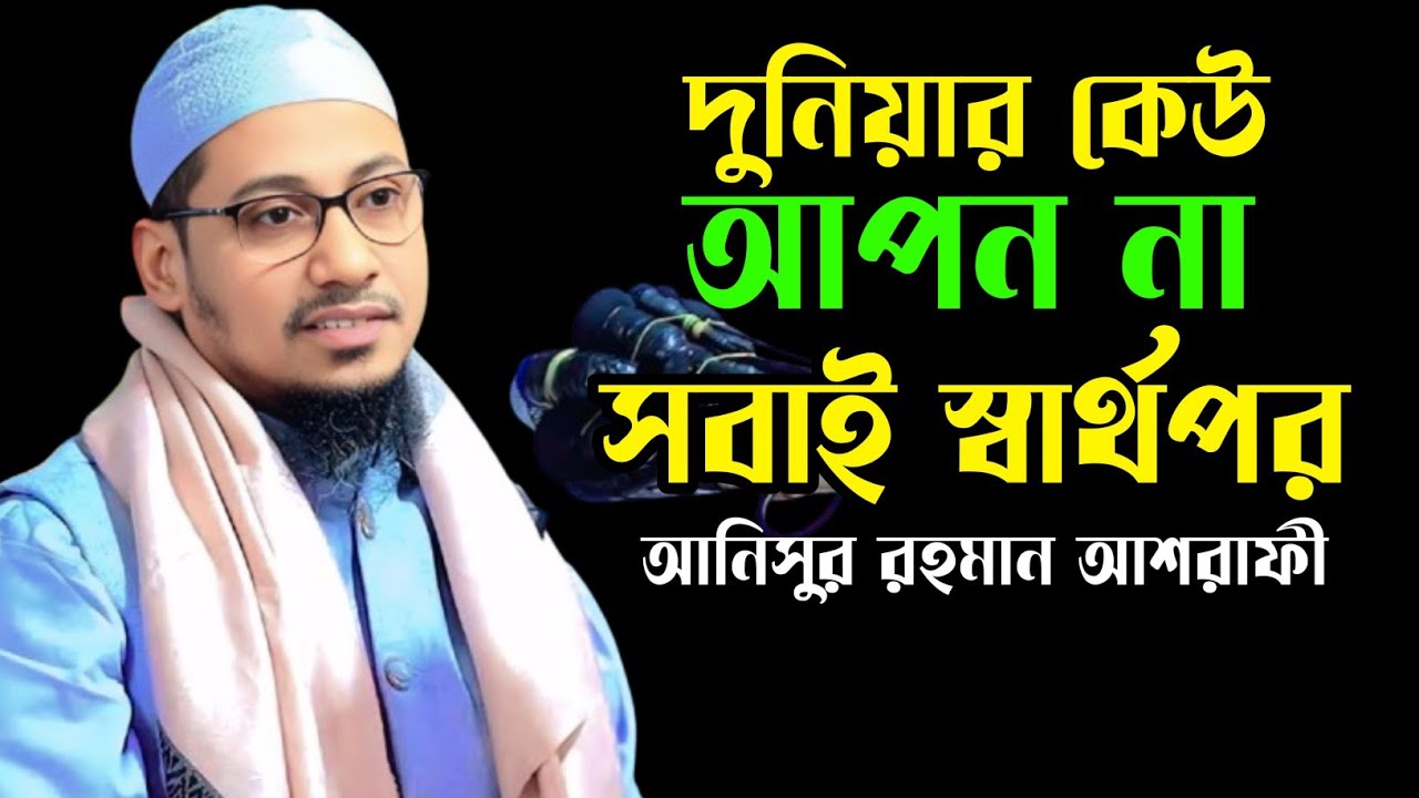 দুনিয়ার কেউ আপন না সবাইর স্বার্থপর ,আনিসুর রহমান আশরাফী, Anisur Rahman ashrafi,