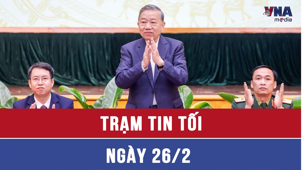 Trạm tin chiều ngày 26/02: Tổng Bí thư Tô Lâm dự Hội nghị tiếp xúc với cử tri tại Hà Nội