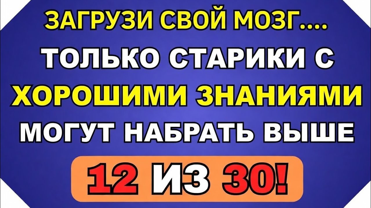 ТОЛЬКО ПОЖИЛЫЕ ЛЮДИ С ХОРОШИМИ ЗНАНИЯМИ МОГУТ НАБРАТЬ БОЛЬШЕ 12 ИЗ 30!