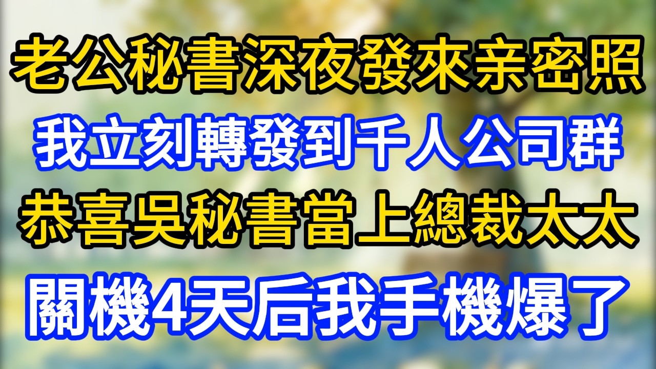 老公秘書深夜發來親密照，我立刻轉發到千人公司群，恭喜吳秘書當上總裁太太。關機4天后我手機爆了！