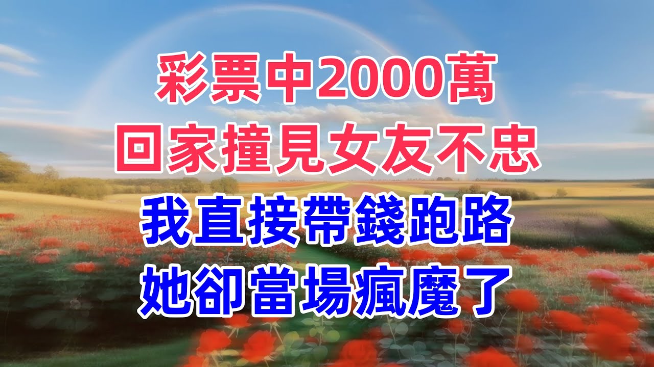 彩票中2000萬，回家撞見女友不忠，我直接帶錢跑路，她卻當場瘋魔了