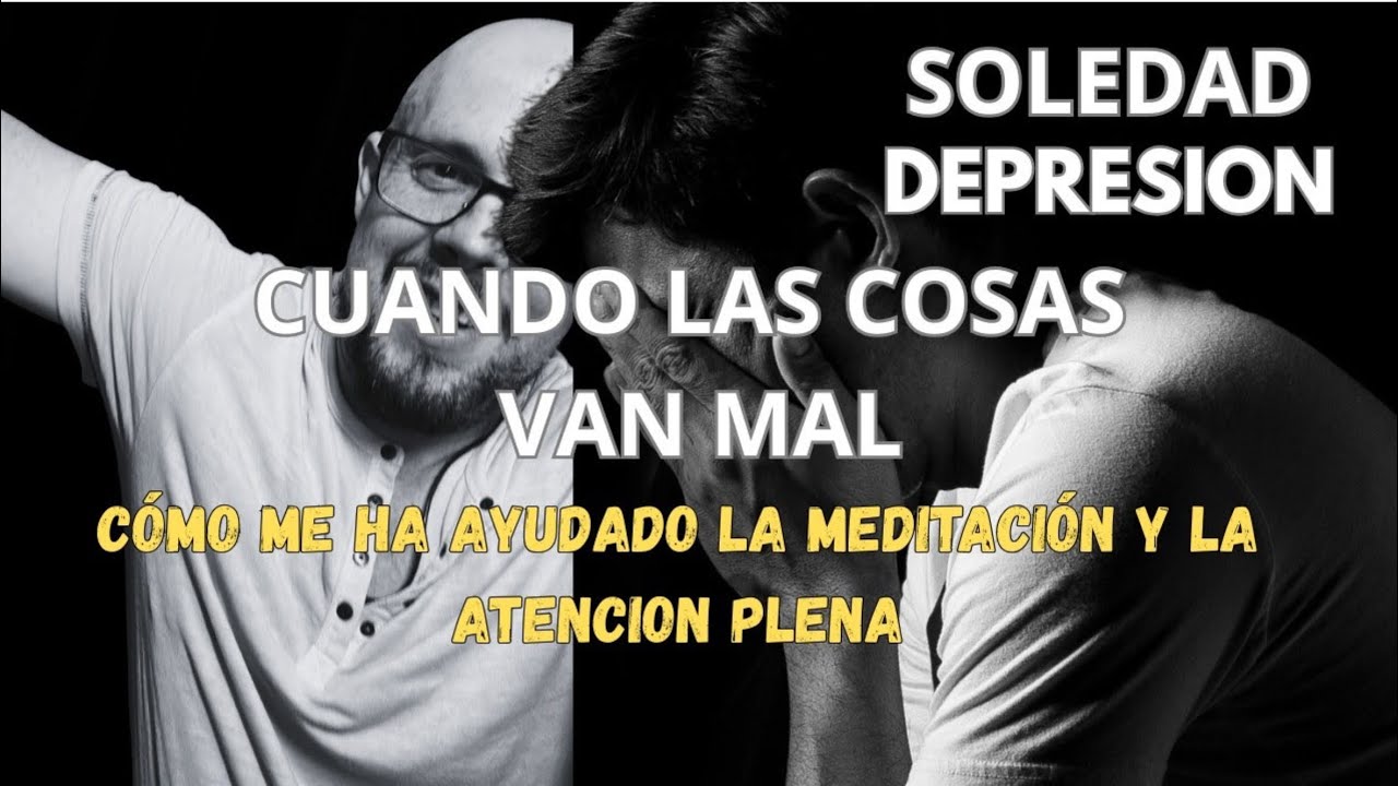 SOLEDAD, DEPRESION, CUANDO TODO VA MAL, COMO ME HA AYUDADO LA MEDITACION Y LA ATENCION PLENA