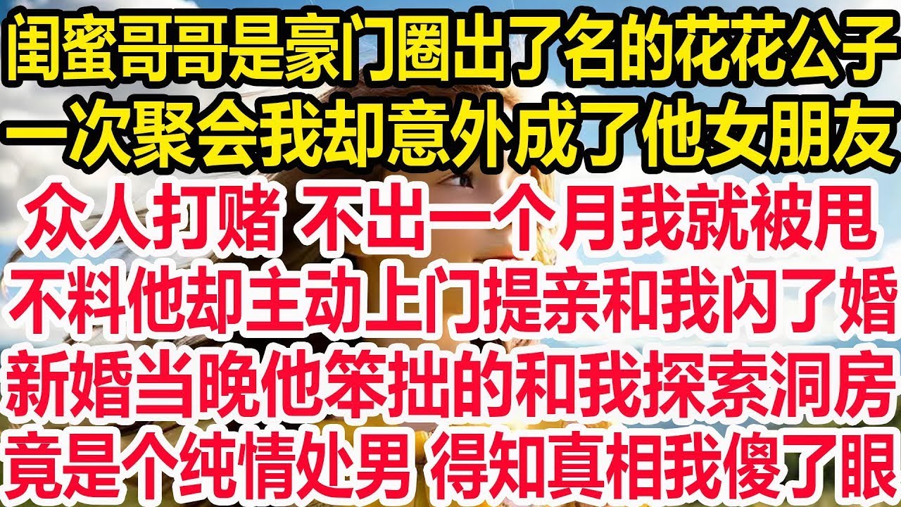 闺蜜哥哥是豪门圈出了名的花花公子，一次聚会我却意外成了他女朋友。众人打赌 不出一个月我就被甩，不料他却主动上门提亲和我闪了婚。新婚当晚他笨拙的和我探索洞房，竟是个纯情处男 得知真相我傻了眼！