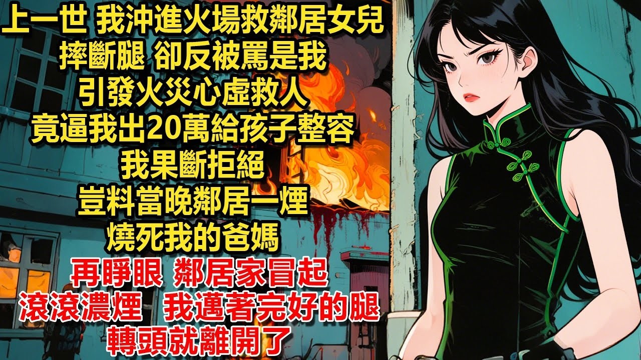 上一世，我沖進火場救鄰居女兒摔斷腿，卻反被罵是我引發火災心虛救人，竟逼我出20萬給孩子整容，我果斷拒絕，豈料當晚鄰居一煙頭燒死我的爸媽，再睜眼，鄰居家冒起了滾滾濃煙，我邁著完好的腿轉頭就離開了