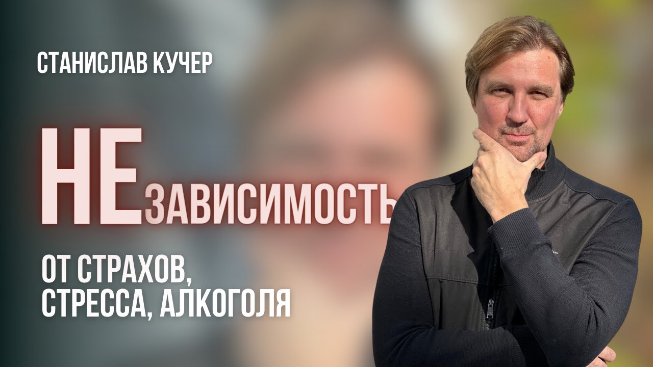 НЕзависимость от страхов, стресса, алкоголя. Станислав Кучер.
