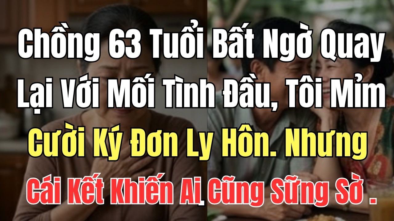 Chồng 63 Tuổi Bất Ngờ Quay Lại Với Mối Tình Đầu, Tôi Mỉm Cười Ký Đơn Ly Hôn… Nhưng Cái Kết Khiến Ai