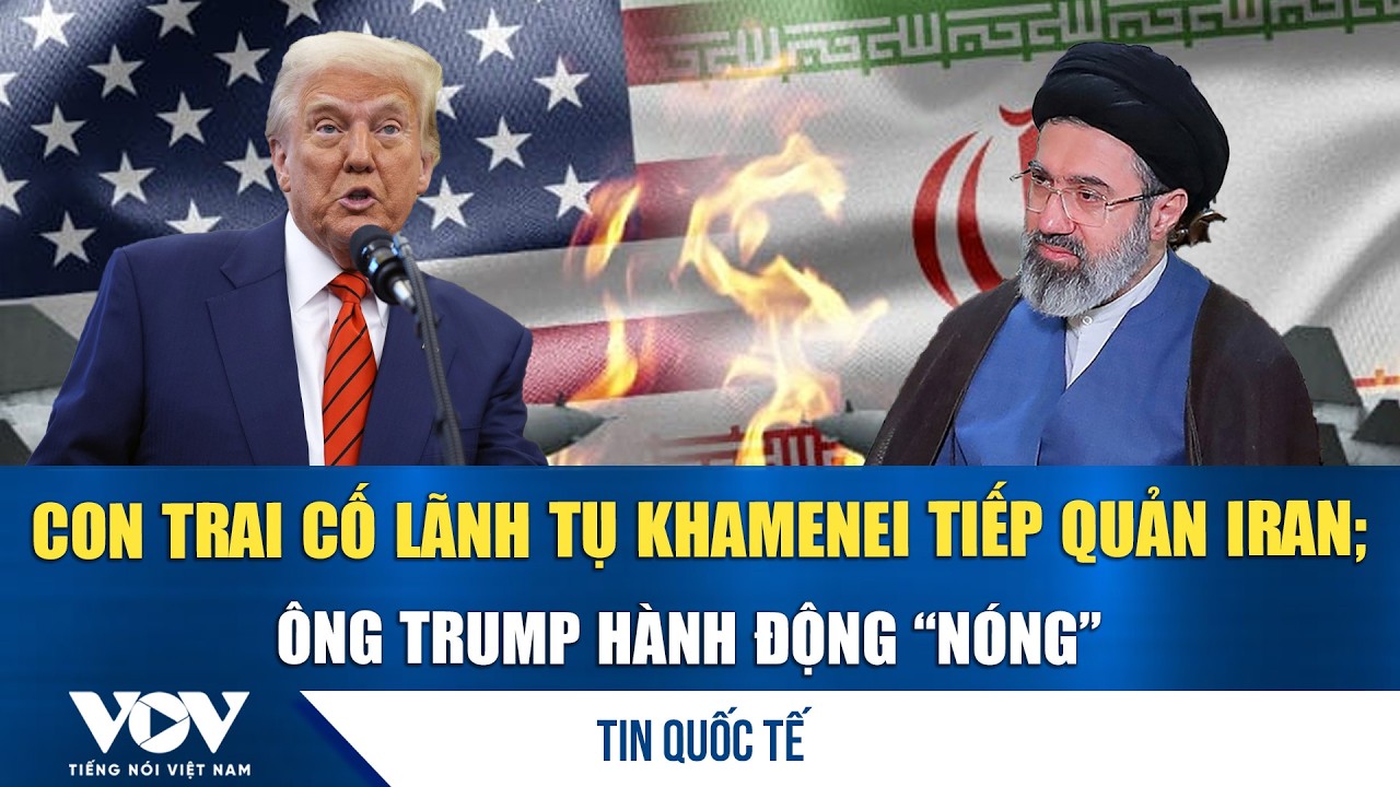 Toàn cảnh quốc tế trưa 9/3. Iran có Lãnh tụ Tối cao mới; Ông Trump có động thái “nóng”