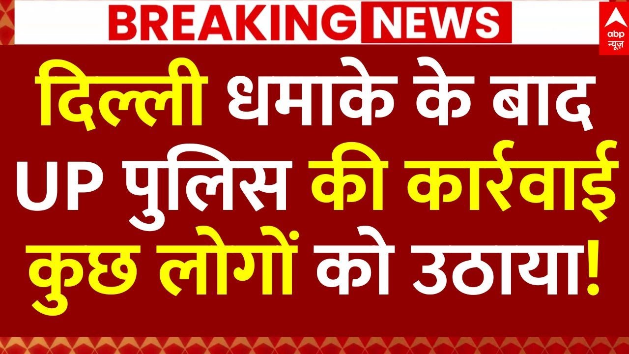 UP Police Big Action: दिल्ली धमाके के बाद UP पुलिस की बड़ी कार्रवाई, कुछ लोगों को उठाया!