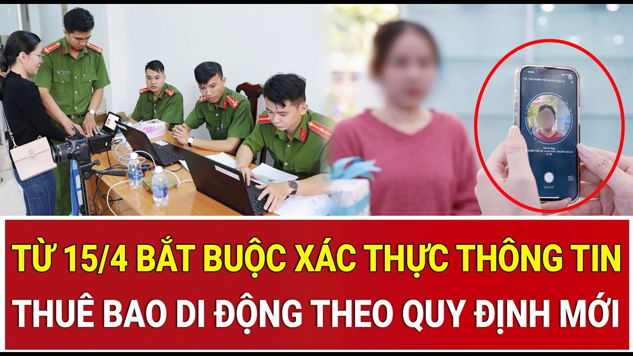 Th&ocirc;ng tin n&oacute;ng: Từ 15/4 bắt buộc x&aacute;c thực th&ocirc;ng tin thu&ecirc; bao di động theo quy định mới