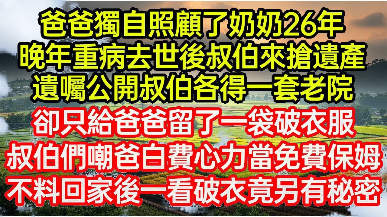 爸爸獨自照顧了奶奶26年，晚年重病去世後叔伯來搶遺產！遺囑公開叔伯各得一套老院，卻只給爸爸留了一袋破衣服！叔伯們嘲爸白費心力當免費保姆，不料回家後一看破衣竟另有秘..#命運的相遇#為人處世#生活故事●