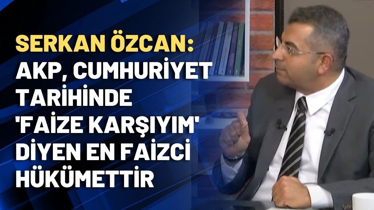 Serkan &Ouml;zcan: AKP, cumhuriyet tarihinde 'Faize karşıyım' diyen en faizci h&uuml;k&uuml;mettir