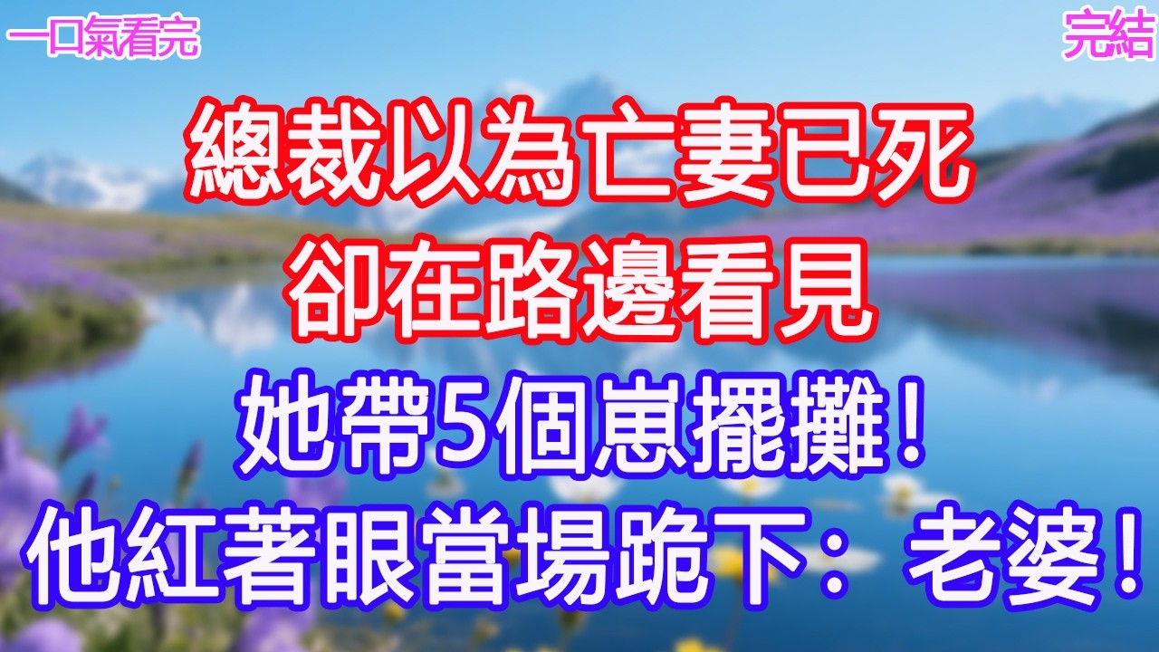 總裁以為亡妻已死，卻在路邊看見她帶5個崽擺攤！他紅著眼當場跪下：老婆！#甜寵文 #愛情 #爽文 #故事分享#為人處世 #正能量 #故事分享 #生活經驗 #情感