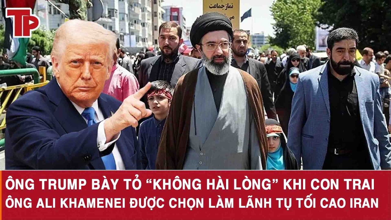 Ông Trump bày tỏ “không hài lòng” khi con trai ông Ali Khamenei được chọn làm Lãnh tụ tối cao Iran