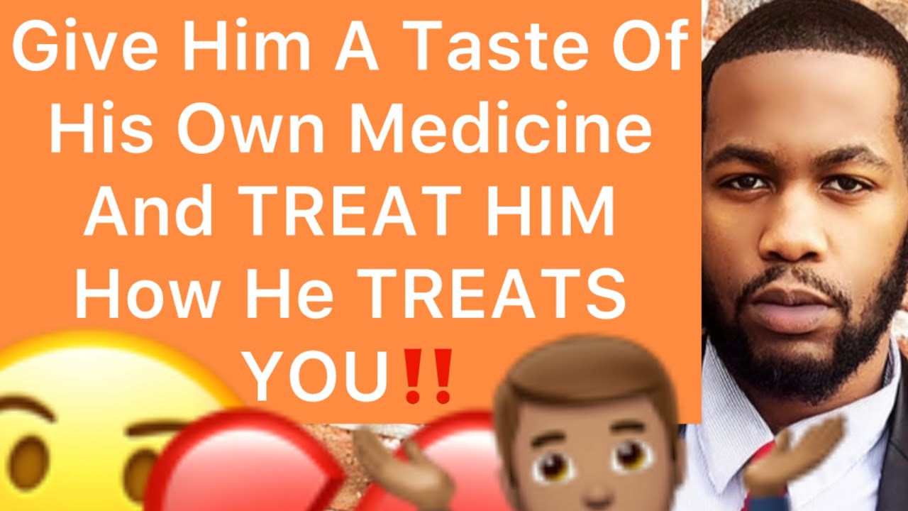 Treat Him The SAME WAY That He TREATS YOU!! (Give Him A Taste Of His Own Medicine)