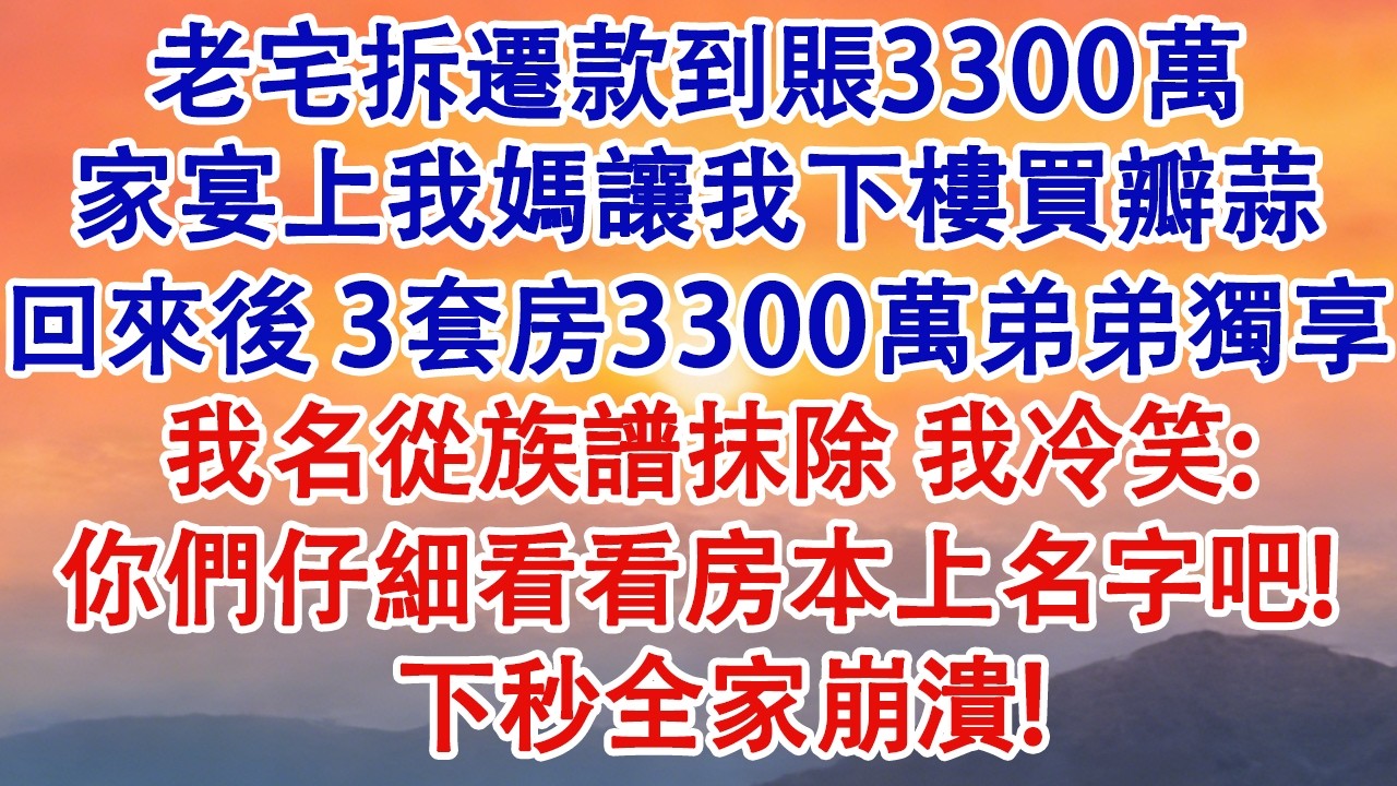 老宅拆遷款到賬3300萬，家宴上我媽讓我下樓買瓣蒜。回來後3套房3300萬弟弟獨享，我名從族譜抹除。我冷笑:你們仔細看看房本上名字吧！下秒全家崩潰！#婆媳 #家庭 #婚姻 #情感故事 #為人處世