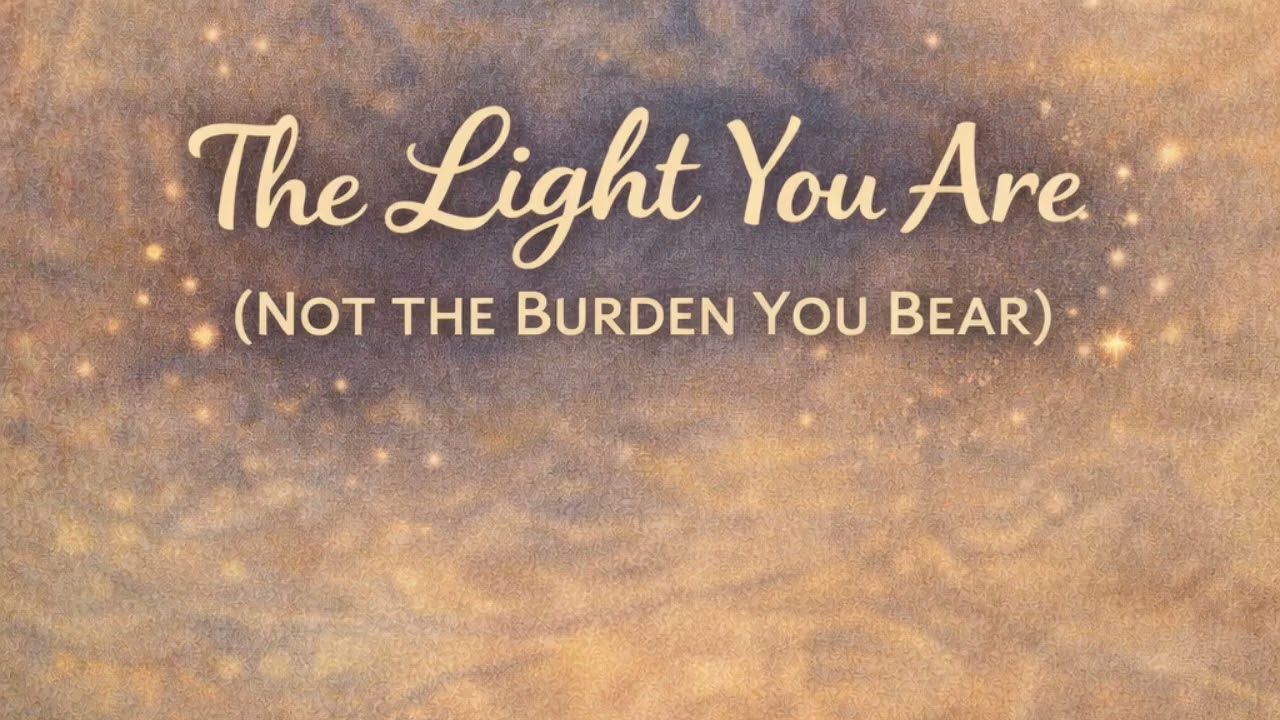 The Light You Are (Not the Burden You Bear)