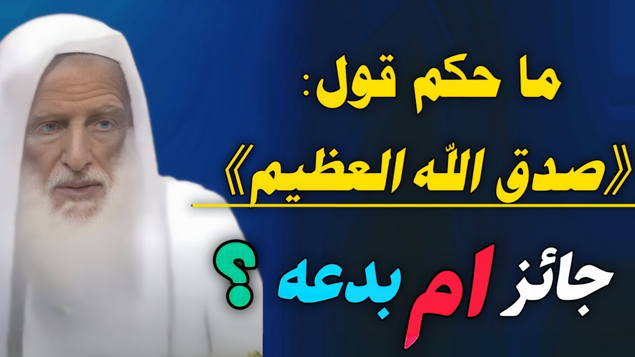 ما هو حكم قول 《 صدق الله العظيم 》عند الإنتهاء من قراءة القرآن هل جائز أم بدعه؟ ابن عثيمين 