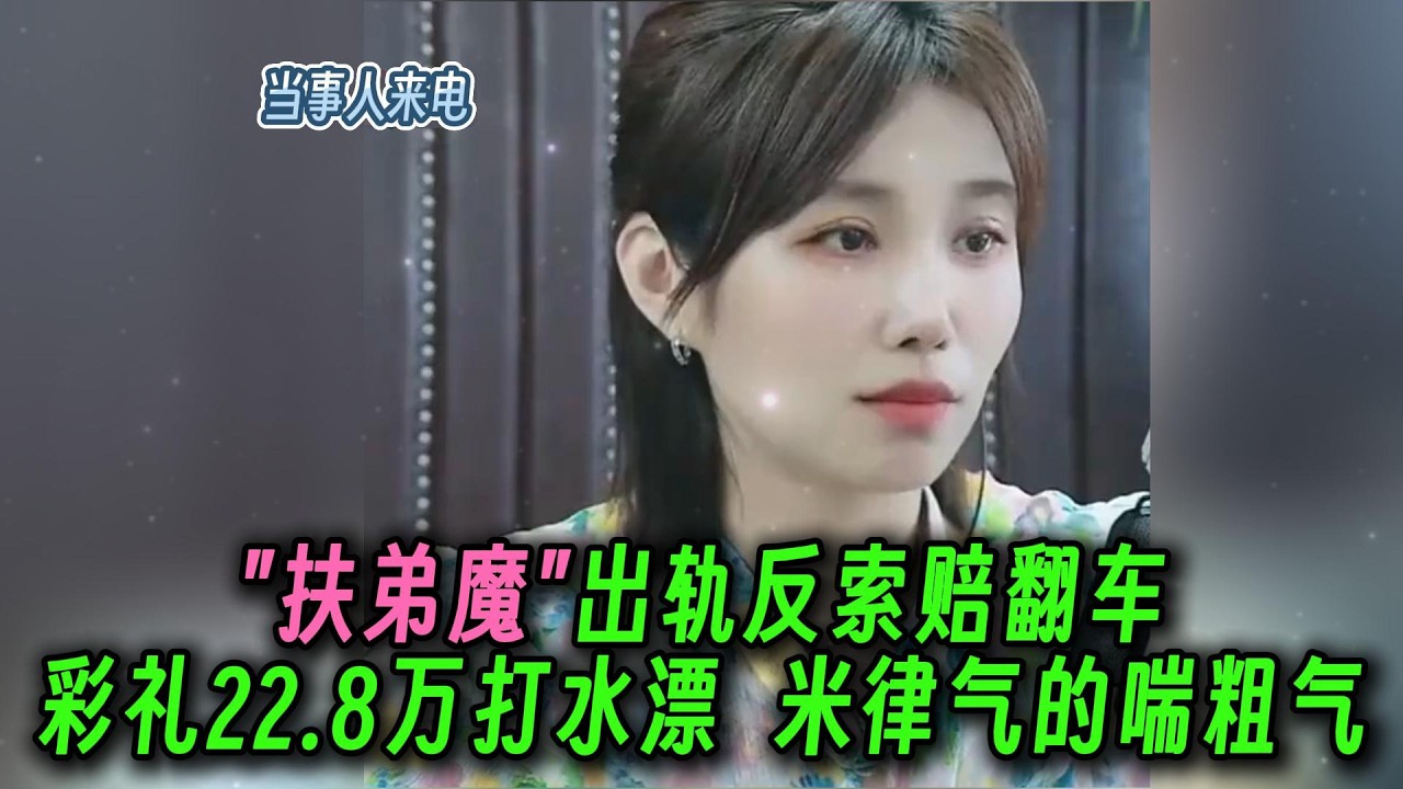 扶弟魔出轨反索赔翻车。彩礼22.8万打水漂，米律气的喘粗气