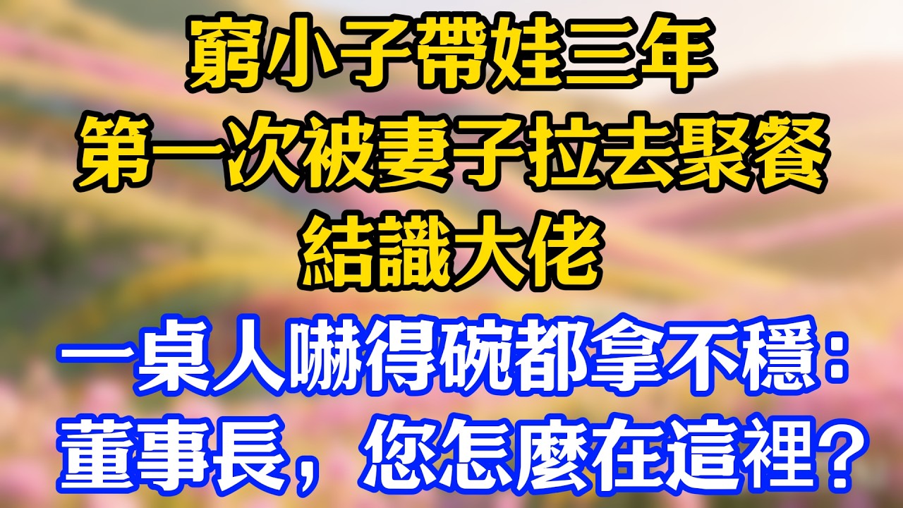 窮小子帶娃三年，第一次被妻子拉去聚餐結識大佬，一桌人嚇得碗都拿不穩：董事長，您怎麼在這裡？#爽文#情感故事
