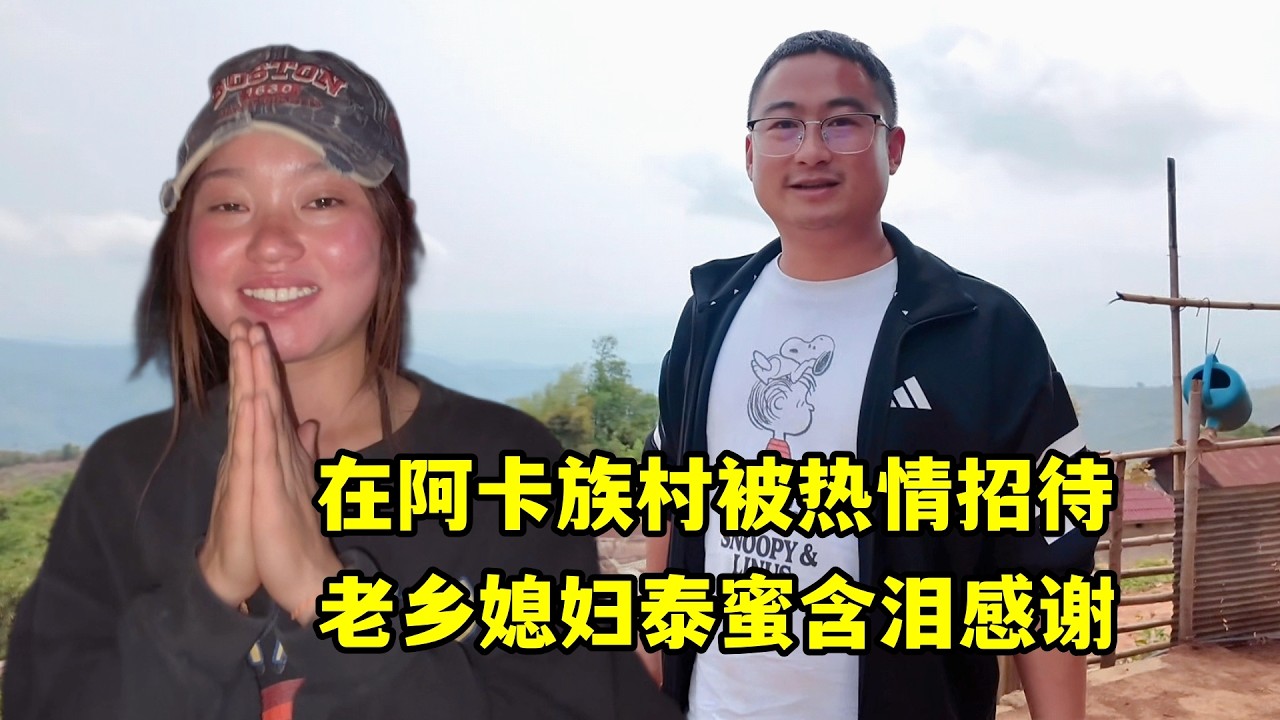 在阿卡族村被熱情招待，老鄉媳婦泰蜜含淚感謝：謝謝你們來看我！