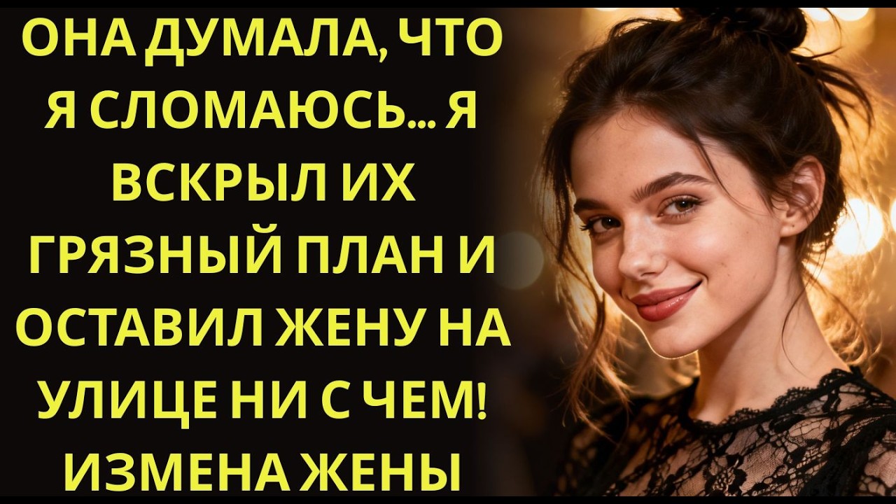 Она думала, что я сломаюсь    Я вскрыл их грязный план и оставил жену на улице ни с чем! Измена