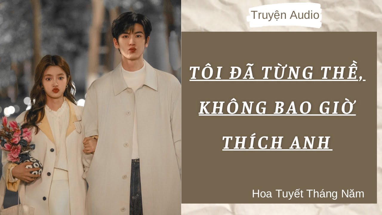 [Truyện Audio] | TÔI ĐÃ TỪNG THỀ, KHÔNG BAO GIỜ THÍCH ANH | Hoa Tuyết Tháng Năm (Full)