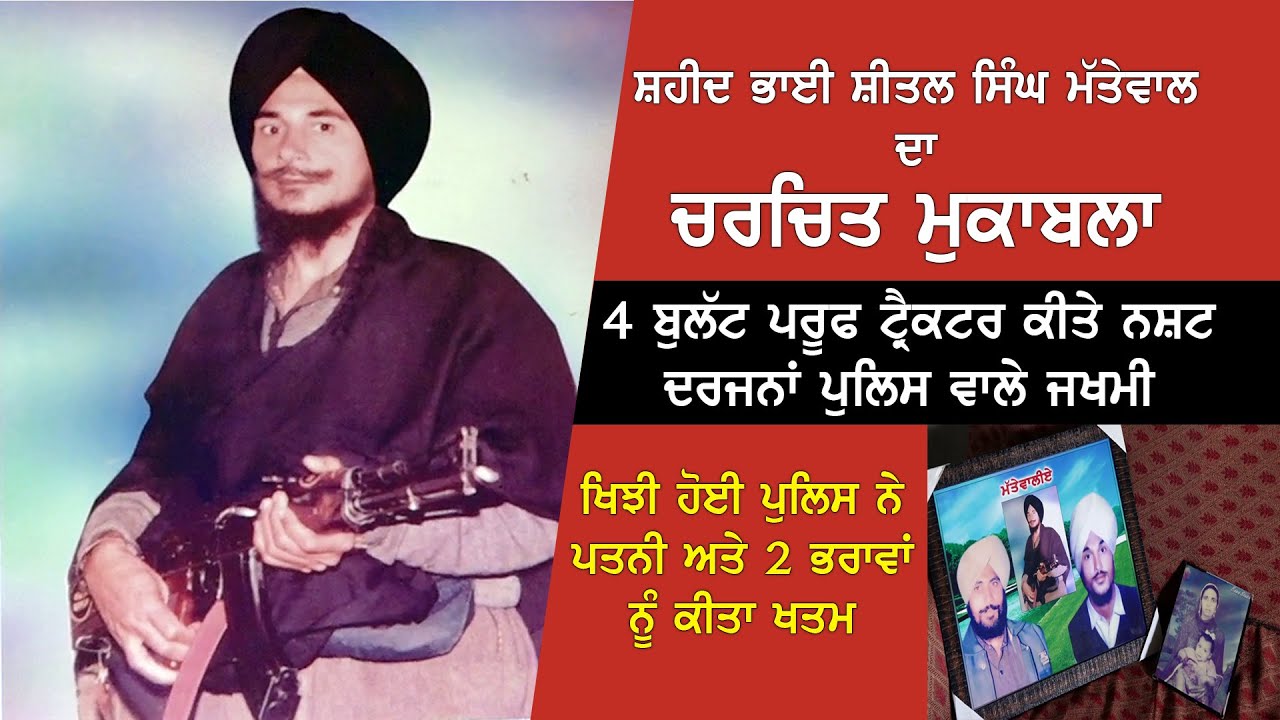 ਸ਼ਹੀਦ ਭਾਈ ਸ਼ੀਤਲ ਸਿੰਘ ਮੱਤੇਵਾਲ ਦਾ ਚਰਚਿਤ ਮੁਕਾਬਲਾ 4 ਬੁਲੱਟ ਪਰੂਫ ਟ੍ਰੈਕਟਰ ਕੀਤੇ ਨਸ਼ਟ ਦਰਜਨਾਂ ਪੁਲਿਸ ਵਾਲੇ ਜਖਮੀ