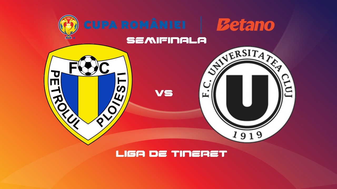 LIVE | CUPA ROMANIEI | LIGA TINERET | SEMIFINALA | PETROLUL - UNIVERSITATEA CLUJ