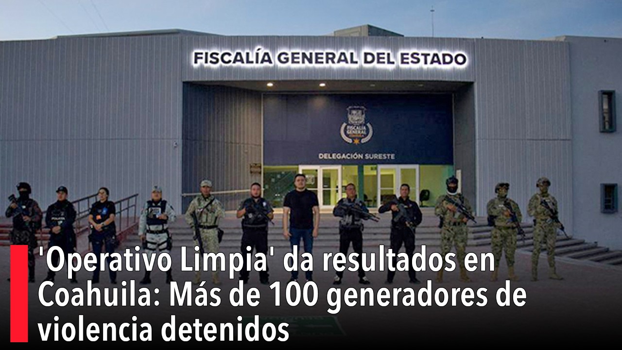 'Operativo Limpia' da resultados en Coahuila: Más de 100 generadores de violencia detenidos
