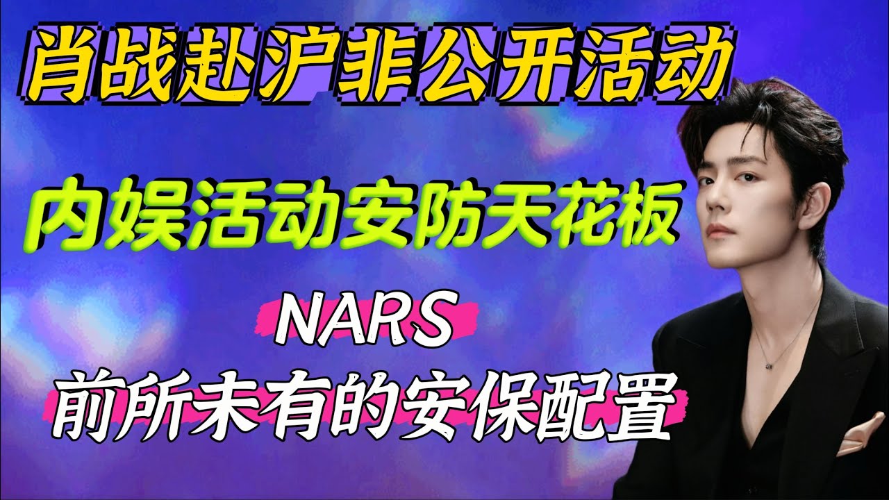 肖戰赴滬非公開活動Xiao Zhan~Nars新品發表+前所未有的安保配置 內娛安防天花板 上海快閃