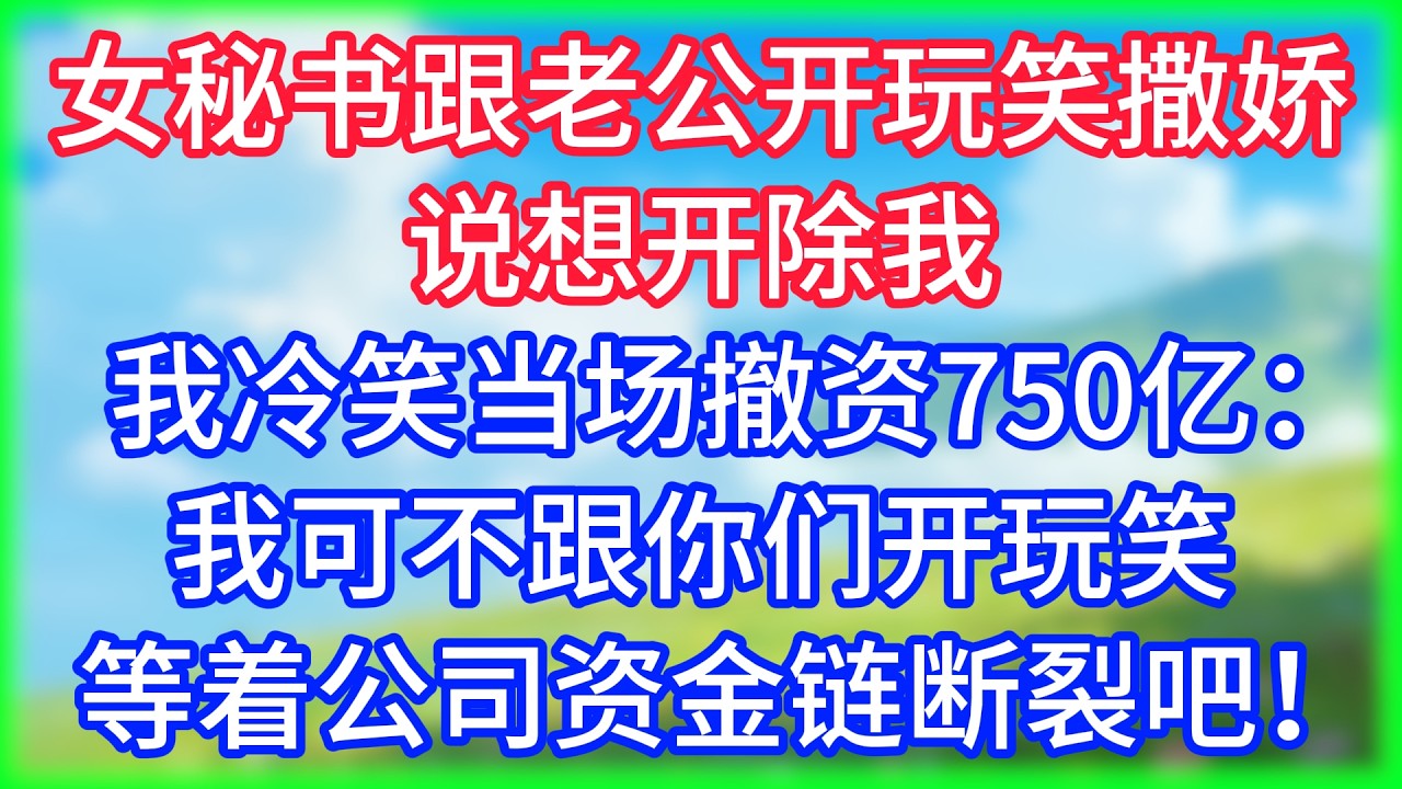 【爽文】女秘书跟老公开玩笑撒娇说想开除我，我冷笑当场撤资750亿：我可不跟你们开玩笑，等着公司资金链断裂吧！