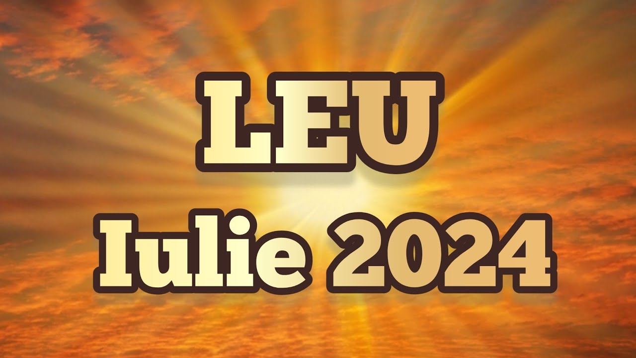 LEU - Iulie 2024 🌞 Situația aceasta este pasageră, va veni o schimbare