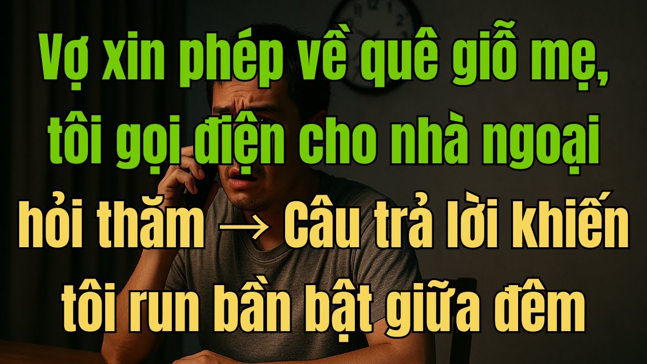 Vợ Về Quê Giỗ Mẹ, Tôi Gọi Điện Hỏi Thăm Và Sự Thật Khiến Tôi Run Bần Bật!