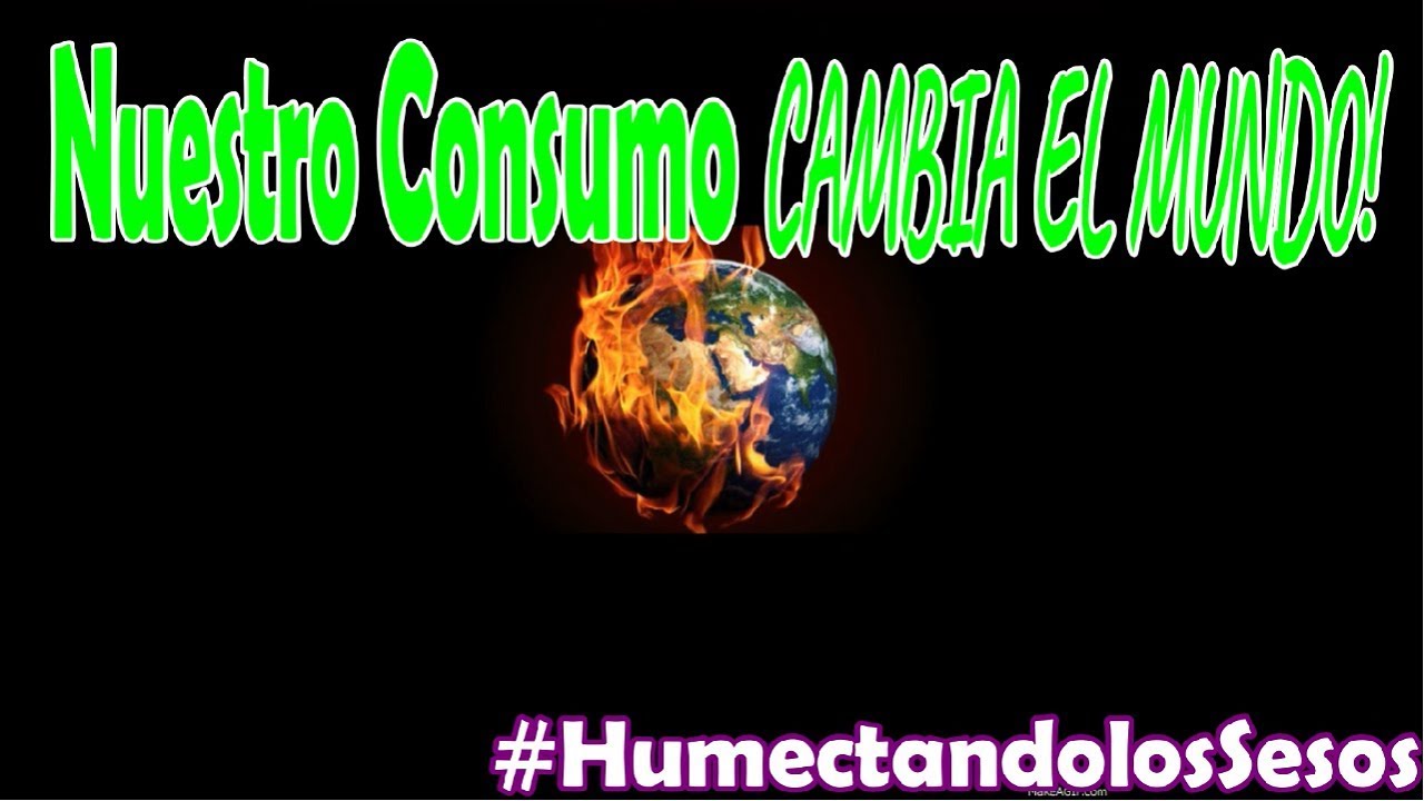 Nuestro CONSUMO CAMBIA EL MUNDO - #HumectandolosSesos /El Mero Punto