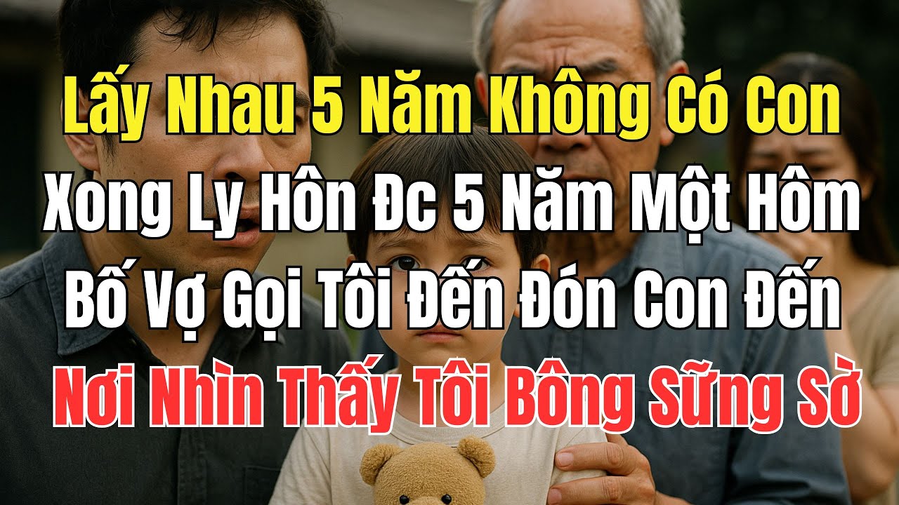 LẤY NHAU 5 NĂM KHÔNG CÓ CON XONG LY HÔN ĐC 5 NĂM MỘT HÔM BỐ VỢ GỌI TÔI ĐẾN ĐÓN CON