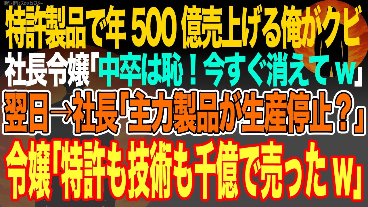 【感動スカッと】特許製品で年500億売上げる俺がクビ。社長令嬢｢中卒は恥！今すぐ消えてw｣翌日→社長｢主力製品が生産停止？｣令嬢｢特許も技術も千億で売ったw｣【いい話・朗読・泣ける話】