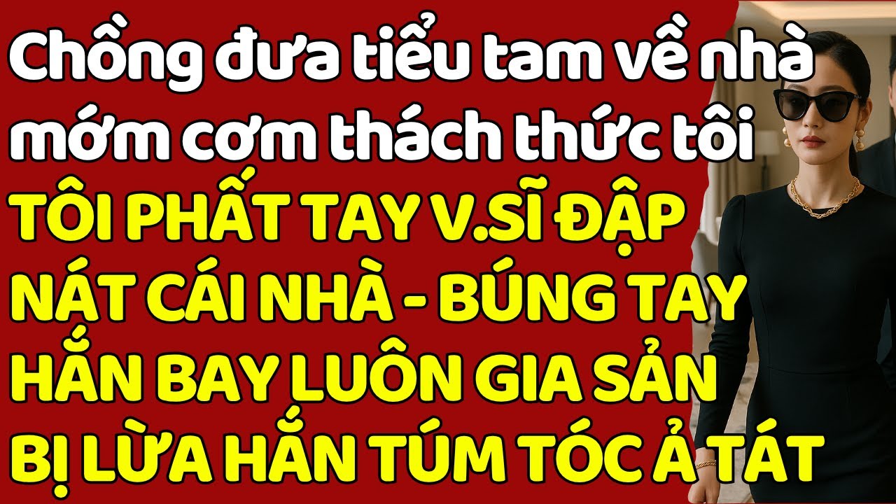 Chồng đưa tiểu tam về nhà móm cơm thách thức tôi TÔI PHẤT TAY V.SĨ Đ.ẬP NÁT CÁI NHÀ -HẮN BAY GIA SẢN