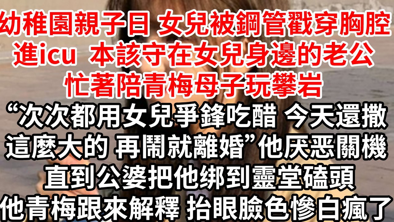 女兒被鋼管戳穿胸腔進icu，本該守在女兒身邊的老公忙著陪青梅母子玩攀岩“次次都用女兒爭鋒吃醋，今天還撒這麼大的”他厌恶關機 直到公婆把他绑到靈堂磕頭他青梅趕來解釋 抬眼臉色慘白瘋了