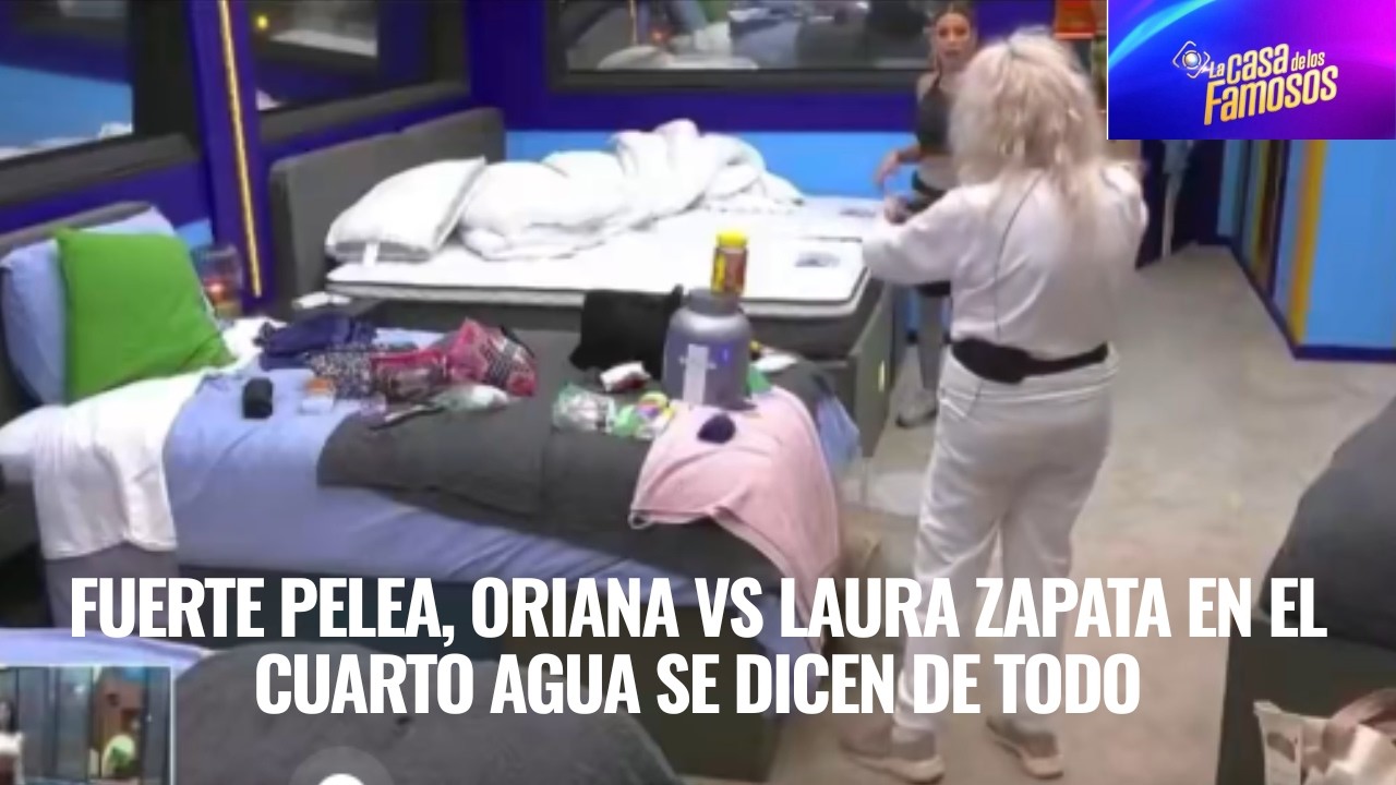 FUERTE PELEA, ORIANA VS LAURA ZAPATA EN EL CUARTO AGUA SE DICEN DE TODO, LA CASA DE LOS FAMOSOS 6