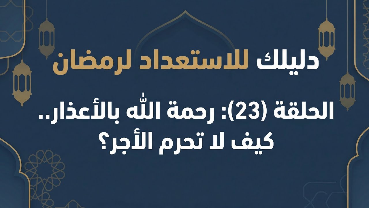 الحلقة (23) : رحمة الله بالأعذار.. كيف لا تحرم الأجر؟