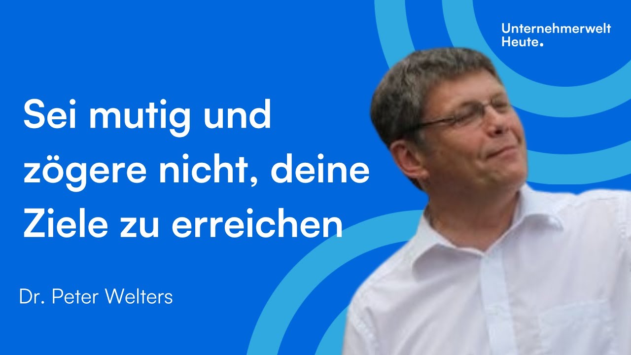 SEI MUTIG UND ZÖGERE NICHT, DEINE ZIELE ZU ERREICHEN | Dr. Peter Welters | Unternehmerwelt Heute.