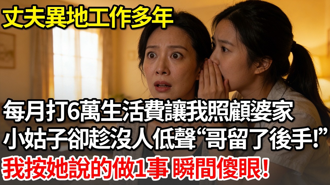 丈夫異地工作多年 每月打6萬生活費讓我照顧婆家。小姑子卻趁沒人跟我說“嫂子，哥早留了後手”我按她說的做1事 瞬間傻眼#情感 #人生感悟 #情感故事 #為人處世 #故事 #葵寶說書鋪