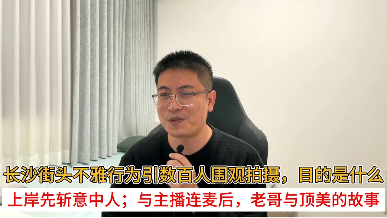长沙街头不雅行为引数百人围观拍摄，目的是什么；上岸先斩意中人；与主播连麦后，老哥与顶美的故事