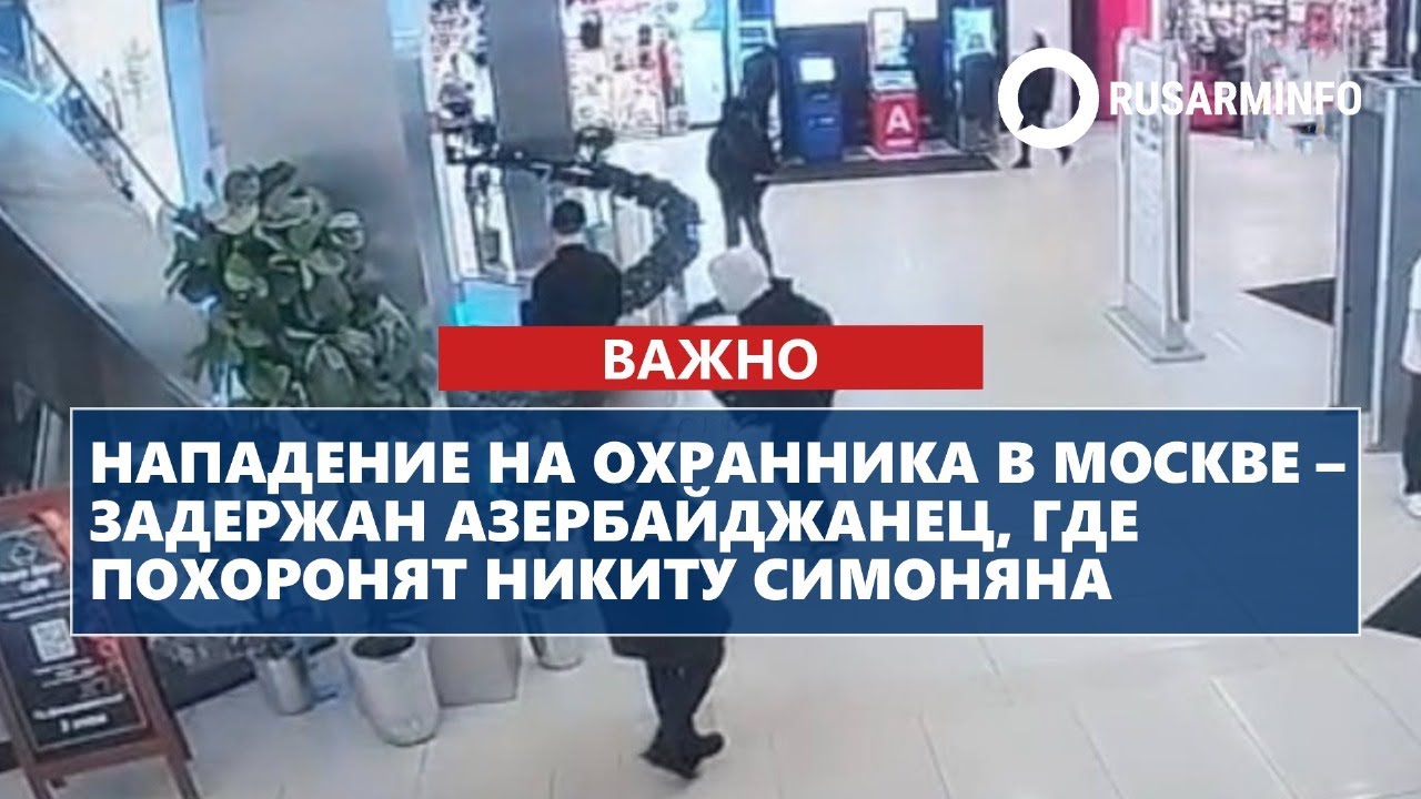 Нападение на охранника в Москве – задержан азербайджанец, где похоронят Никиту Симоняна